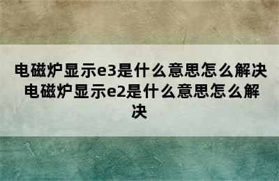 电磁炉显示e3是什么意思怎么解决 电磁炉显示e2是什么意思怎么解决